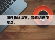 IM电竞-张伟无缘决赛，教练组连夜复盘。