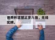IM电竞体育平台-世界杯遗憾止步八强，无缘奖牌。