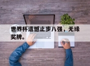 IM电竞体育平台-世界杯遗憾止步八强，无缘奖牌。