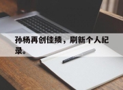 IM电竞体育平台-孙杨再创佳绩，刷新个人纪录。