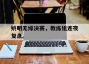IM电竞赌博-姚明无缘决赛，教练组连夜复盘。