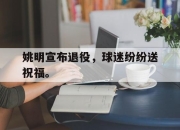 IM电竞体育平台-姚明宣布退役，球迷纷纷送祝福。