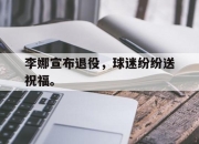 IM电竞赌博-李娜宣布退役，球迷纷纷送祝福。