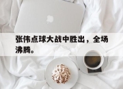 IM电竞赌博-张伟点球大战中胜出，全场沸腾。