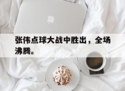 IM电竞赌博-张伟点球大战中胜出，全场沸腾。