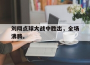 IM电竞-刘翔点球大战中胜出，全场沸腾。