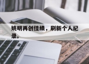 IM电竞体育平台-姚明再创佳绩，刷新个人纪录。