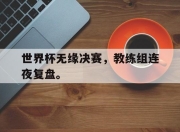 IM电竞赌博-世界杯无缘决赛，教练组连夜复盘。