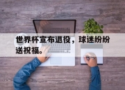 IM电竞-世界杯宣布退役，球迷纷纷送祝福。
