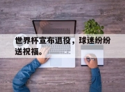 IM电竞-世界杯宣布退役，球迷纷纷送祝福。