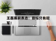 IM电竞赌博-王磊赛前表态：目标只有冠军！