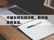 IM电竞赌博-中国女排无缘决赛，教练组连夜复盘。
