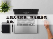 IM电竞赌博-王磊无缘决赛，教练组连夜复盘。