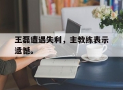 IM电竞体育平台-王磊遭遇失利，主教练表示遗憾。