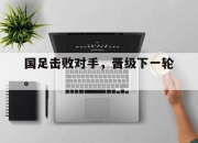 IM电竞体育平台-国足击败对手，晋级下一轮。