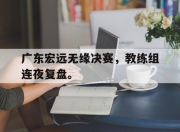 IM电竞-广东宏远无缘决赛，教练组连夜复盘。