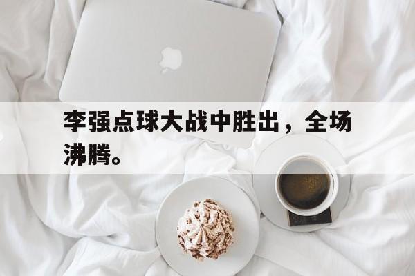 李强点球大战中胜出，全场沸腾。