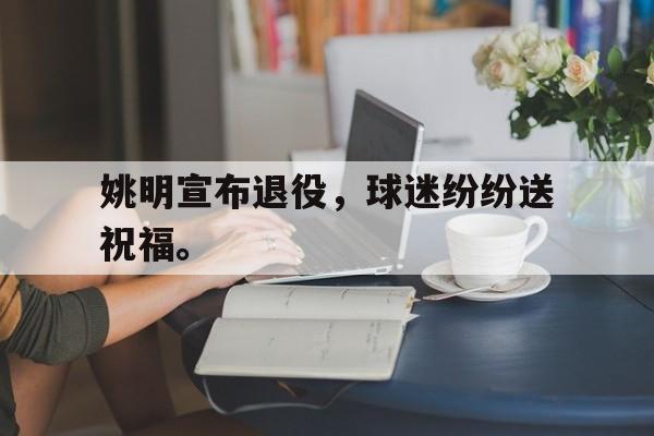 姚明宣布退役，球迷纷纷送祝福。