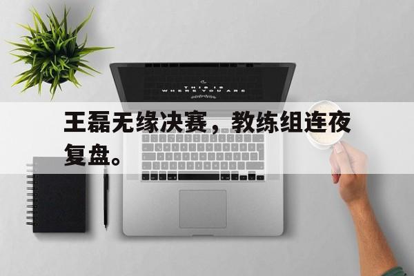 王磊无缘决赛，教练组连夜复盘。