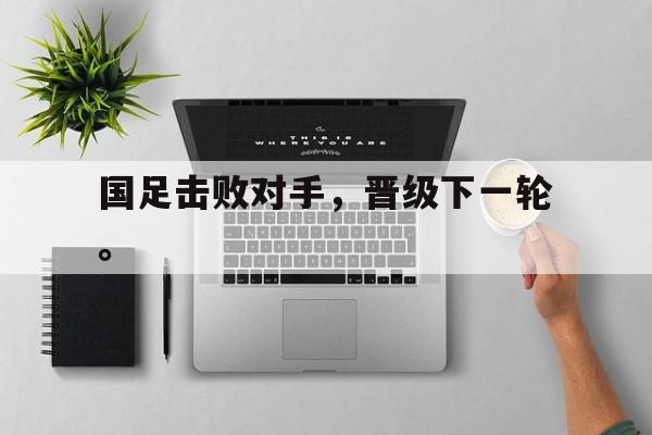 国足击败对手，晋级下一轮。