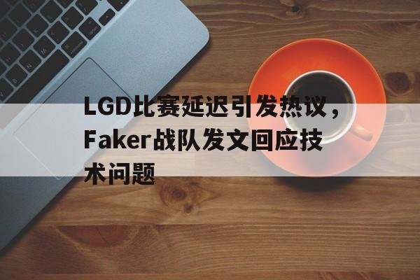 LGD比赛延迟引发热议，Faker战队发文回应技术问题