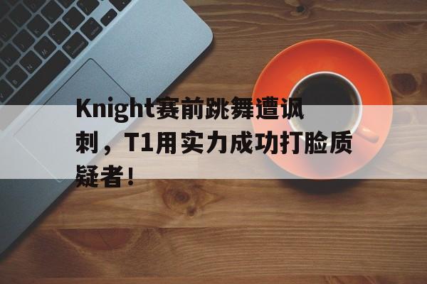 Knight赛前跳舞遭讽刺，T1用实力成功打脸质疑者！