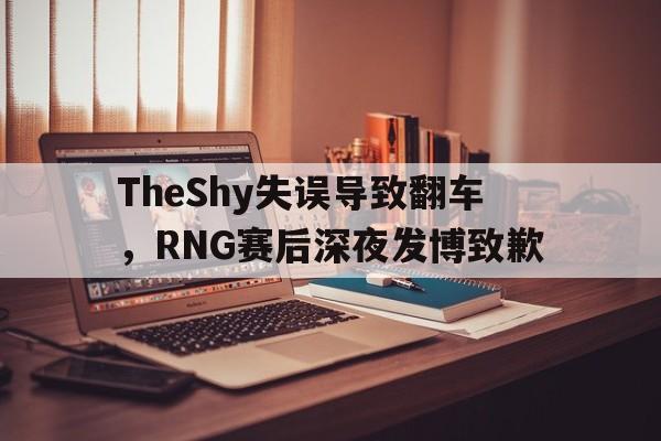 TheShy失误导致翻车，RNG赛后深夜发博致歉