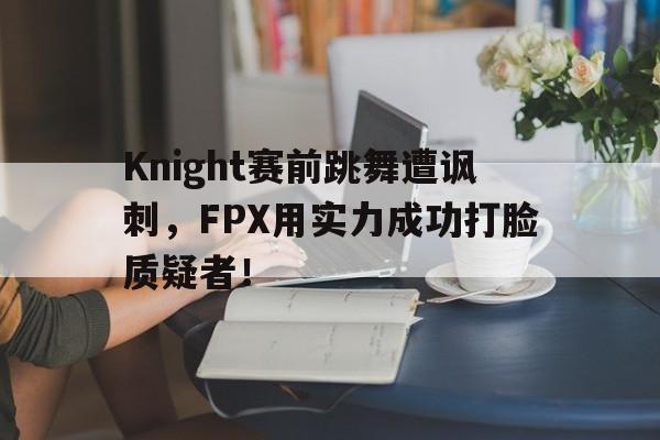 Knight赛前跳舞遭讽刺，FPX用实力成功打脸质疑者！