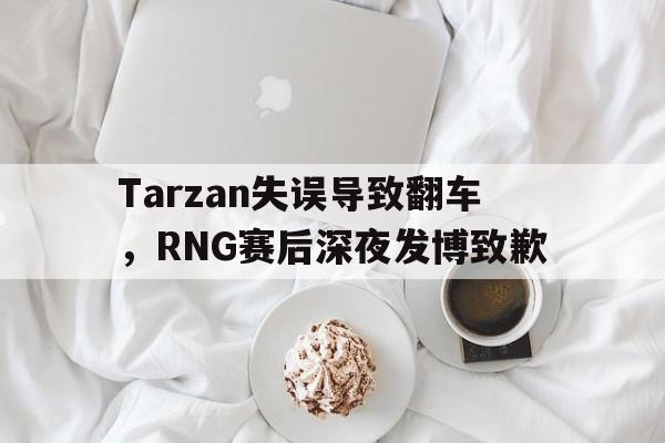 Tarzan失误导致翻车，RNG赛后深夜发博致歉