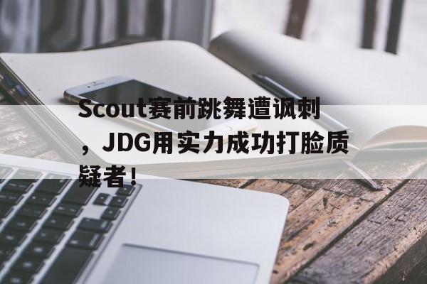 Scout赛前跳舞遭讽刺，JDG用实力成功打脸质疑者！