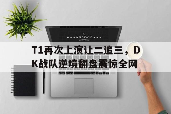 T1再次上演让二追三，DK战队逆境翻盘震惊全网