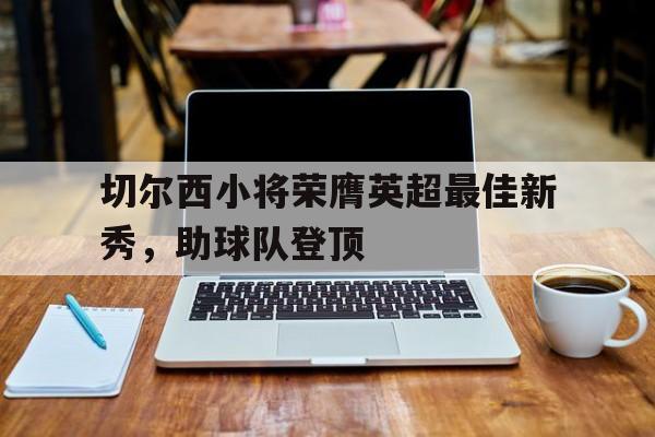 切尔西小将荣膺英超最佳新秀，助球队登顶