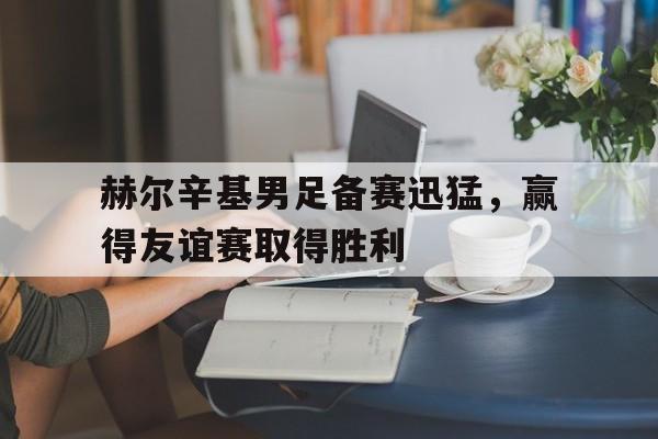赫尔辛基男足备赛迅猛，赢得友谊赛取得胜利