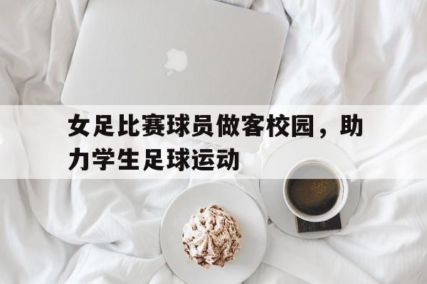 女足比赛球员做客校园，助力学生足球运动