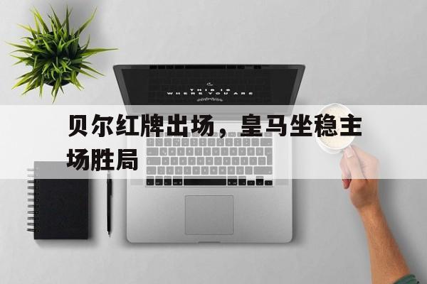 贝尔红牌出场，皇马坐稳主场胜局
