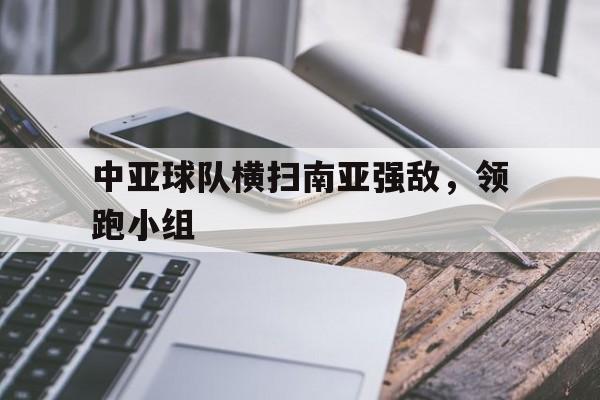 中亚球队横扫南亚强敌，领跑小组