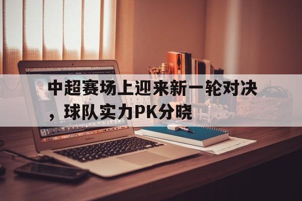 中超赛场上迎来新一轮对决，球队实力PK分晓