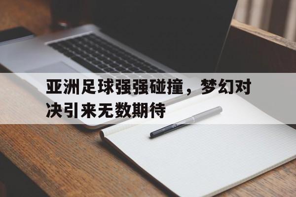 亚洲足球强强碰撞，梦幻对决引来无数期待