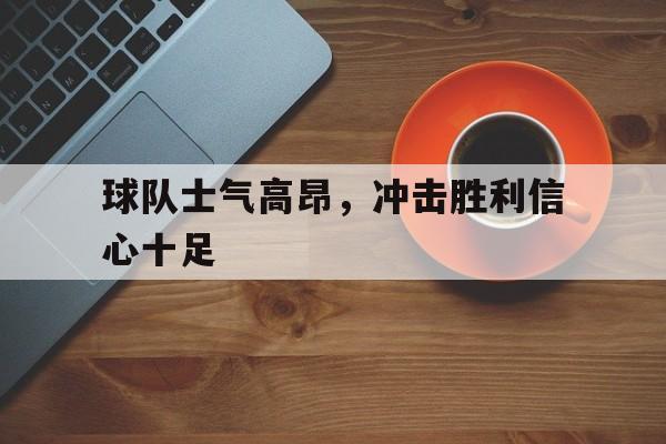 球队士气高昂，冲击胜利信心十足