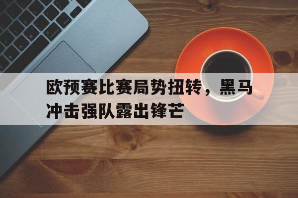 欧预赛比赛局势扭转，黑马冲击强队露出锋芒