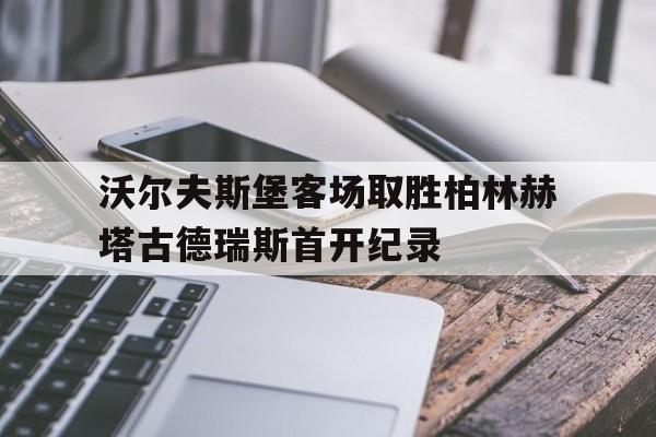 沃尔夫斯堡客场取胜柏林赫塔古德瑞斯首开纪录
